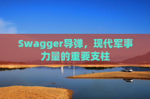 Swagger导弹，现代军事力量的重要支柱