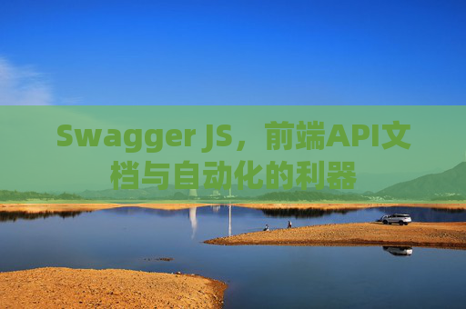 Swagger JS，前端API文档与自动化的利器